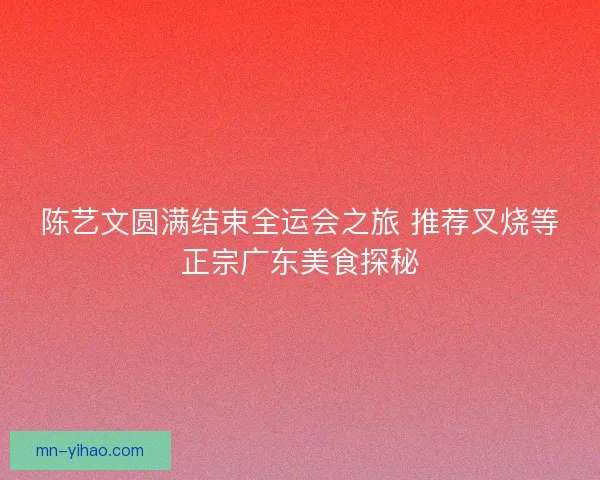 陈艺文圆满结束全运会之旅 推荐叉烧等正宗广东美食探秘 陈艺文圆满结束全运会之旅 推荐叉烧等正宗广东美食探秘