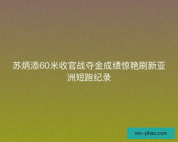 苏炳添60米收官战夺金成绩惊艳刷新亚洲短跑纪录 苏炳添60米收官战夺金成绩惊艳刷新亚洲短跑纪录