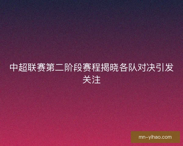中超联赛第二阶段赛程揭晓各队对决引发关注