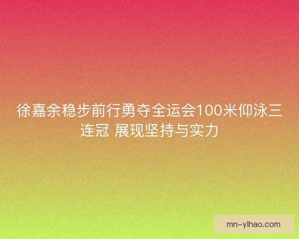 徐嘉余稳步前行勇夺全运会100米仰泳三连冠 展现坚持与实力 徐嘉余稳步前行勇夺全运会100米仰泳三连冠 展现坚持与实力