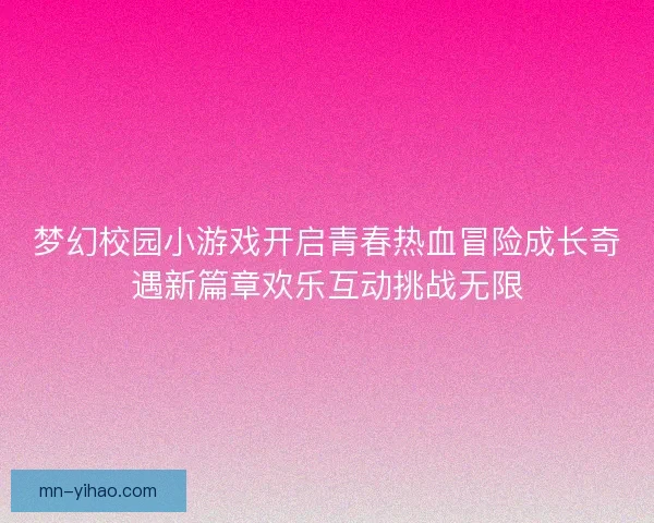 梦幻校园小游戏开启青春热血冒险成长奇遇新篇章欢乐互动挑战无限