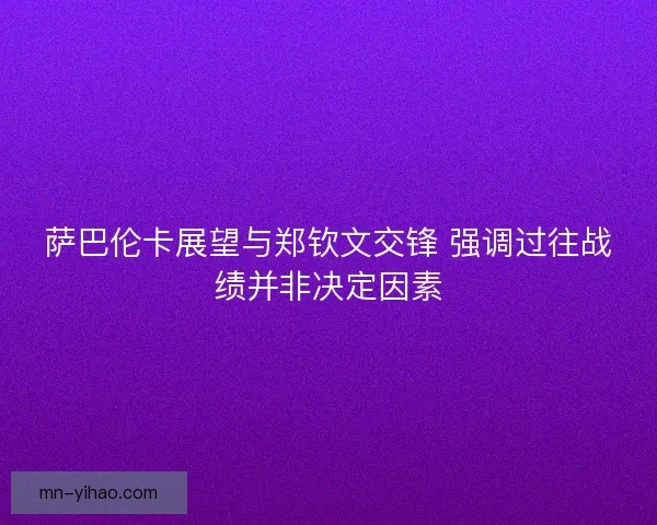 萨巴伦卡展望与郑钦文交锋 强调过往战绩并非决定因素