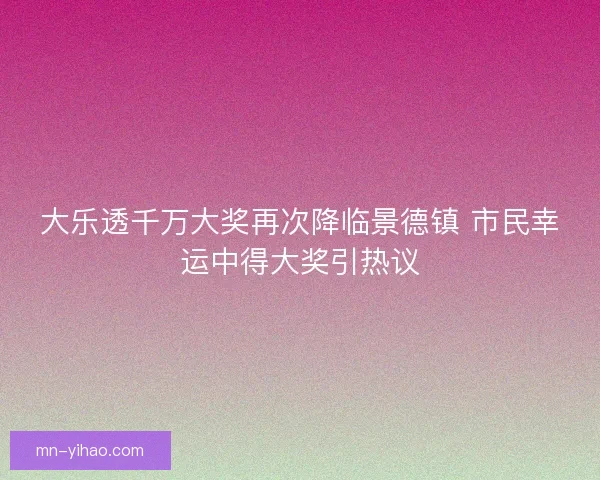 大乐透千万大奖再次降临景德镇 市民幸运中得大奖引热议