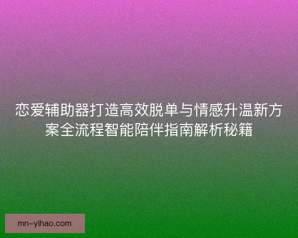 恋爱辅助器打造高效脱单与情感升温新方案全流程智能陪伴指南解析秘籍 恋爱辅助器打造高效脱单与情感升温新方案全流程智能陪伴指南解析秘籍