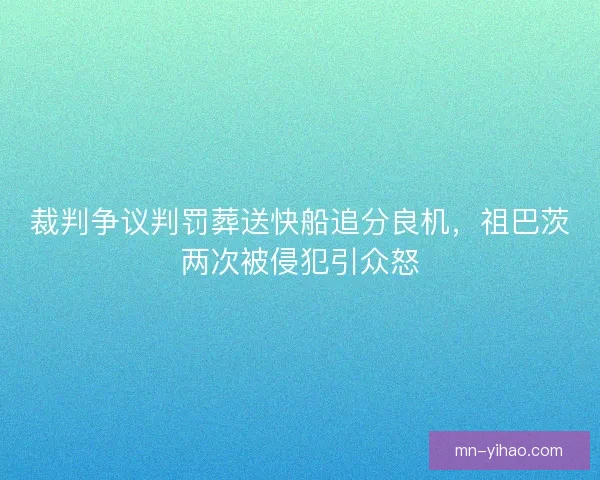 裁判争议判罚葬送快船追分良机,祖巴茨两次被侵犯引众怒 裁判争议判罚葬送快船追分良机,祖巴茨两次被侵犯引众怒