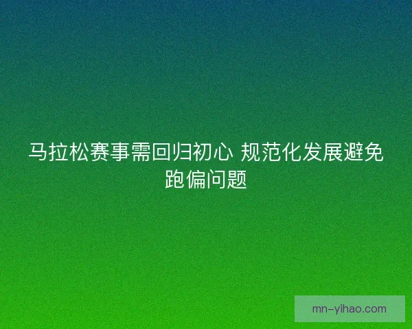 马拉松赛事需回归初心 规范化发展避免跑偏问题