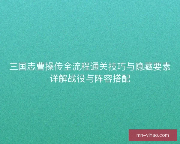 三国志曹操传全流程通关技巧与隐藏要素详解战役与阵容搭配 三国志曹操传全流程通关技巧与隐藏要素详解战役与阵容搭配