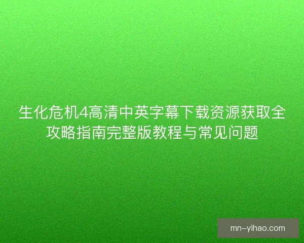 生化危机4高清中英字幕下载资源获取全攻略指南完整版教程与常见问题