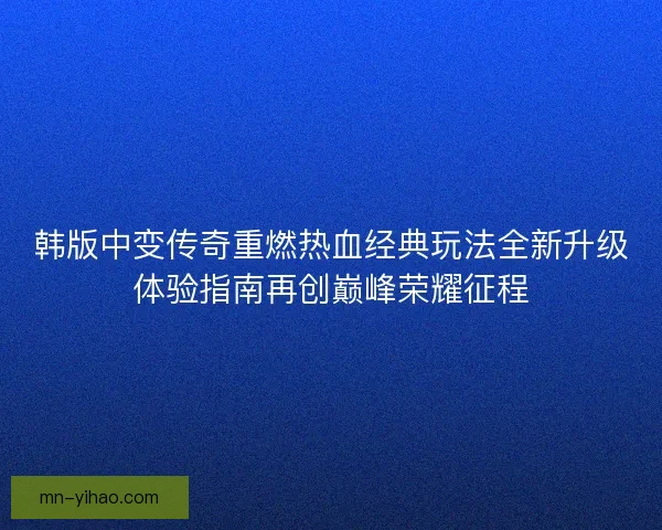 韩版中变传奇重燃热血经典玩法全新升级体验指南再创巅峰荣耀征程 韩版中变传奇重燃热血经典玩法全新升级体验指南再创巅峰荣耀征程