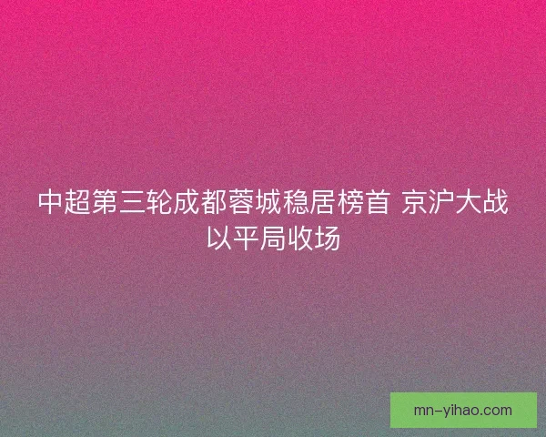 中超第三轮成都蓉城稳居榜首 京沪大战以平局收场