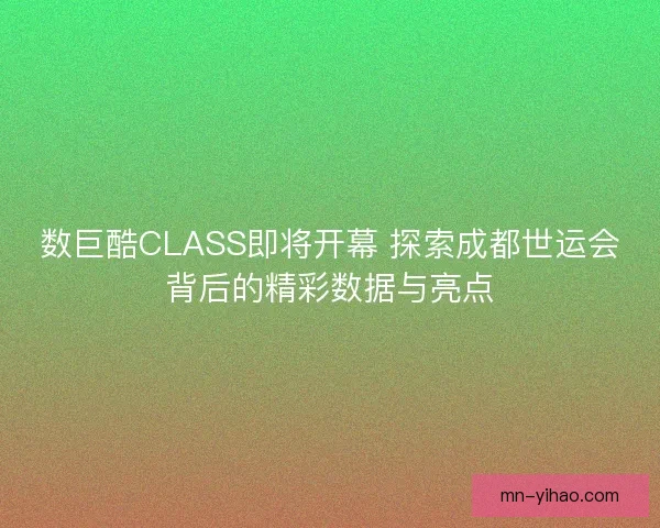 数巨酷CLASS即将开幕 探索成都世运会背后的精彩数据与亮点
